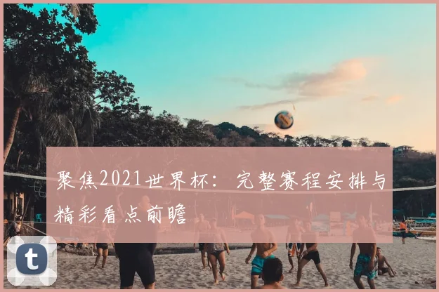 聚焦2021世界杯：完整赛程安排与精彩看点前瞻