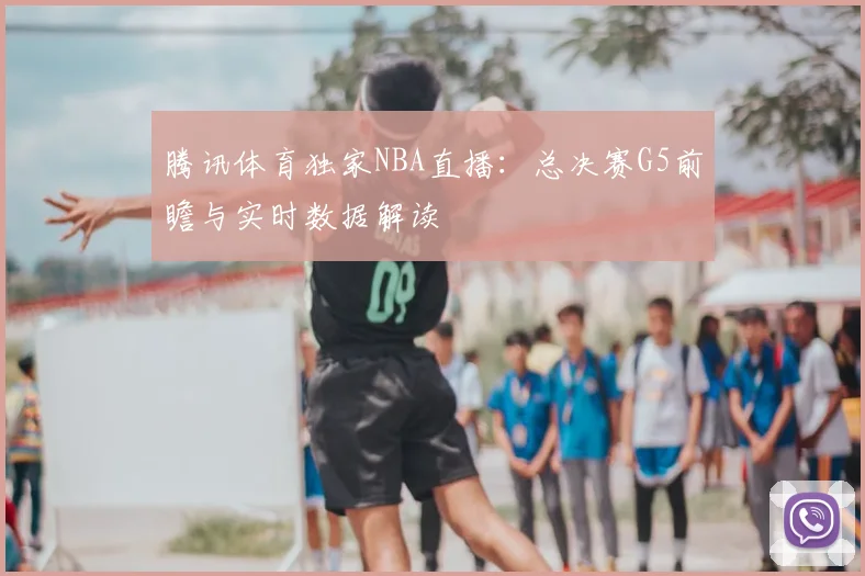 腾讯体育独家NBA直播：总决赛G5前瞻与实时数据解读