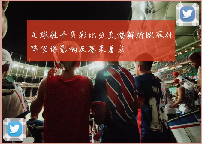 足球胜平负彩比分直播解析欧冠对阵伤停影响及赛果看点