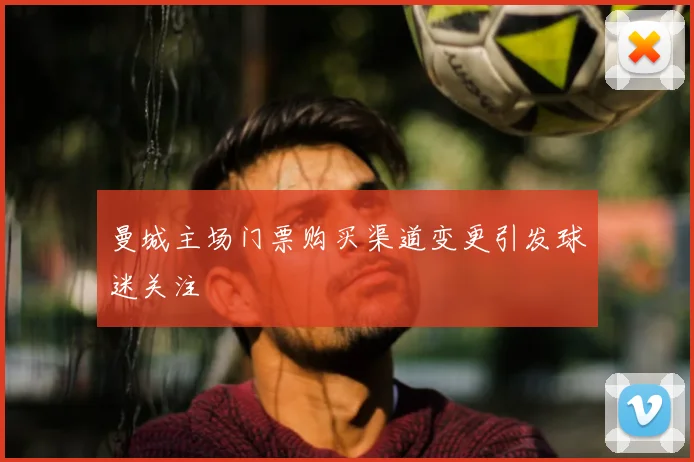 曼城主场门票购买渠道变更引发球迷关注