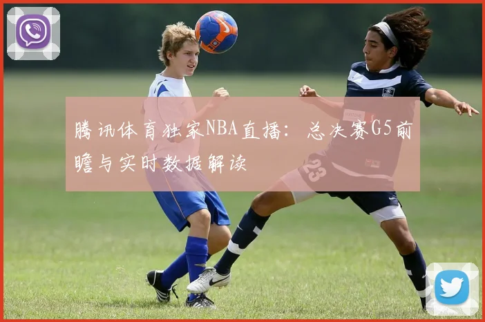 腾讯体育独家NBA直播：总决赛G5前瞻与实时数据解读