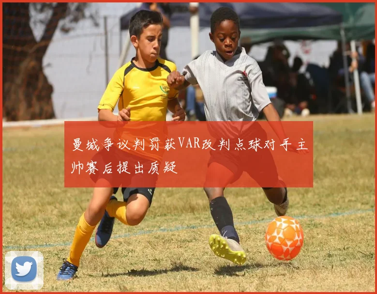 曼城争议判罚获VAR改判点球对手主帅赛后提出质疑