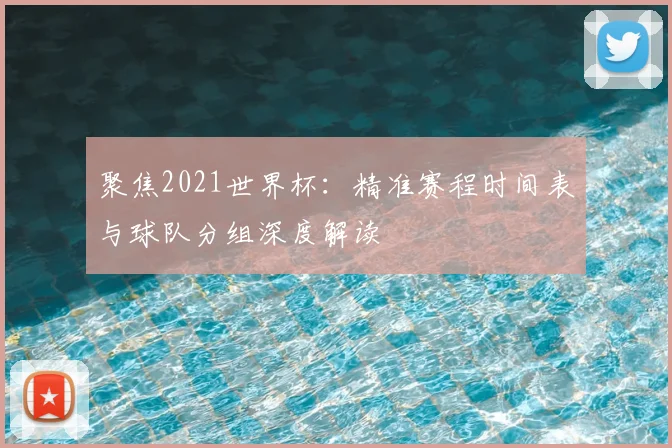 聚焦2021世界杯：精准赛程时间表与球队分组深度解读