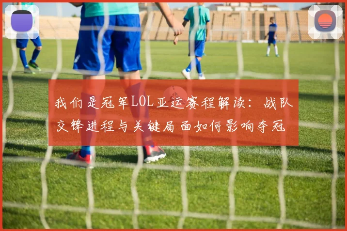 我们是冠军LOL亚运赛程解读：战队交锋进程与关键局面如何影响夺冠路径