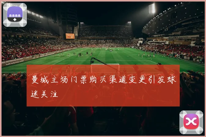 曼城主场门票购买渠道变更引发球迷关注