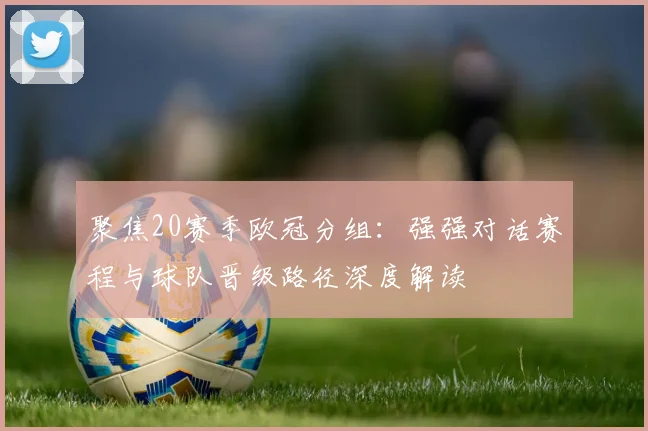 聚焦20赛季欧冠分组：强强对话赛程与球队晋级路径深度解读