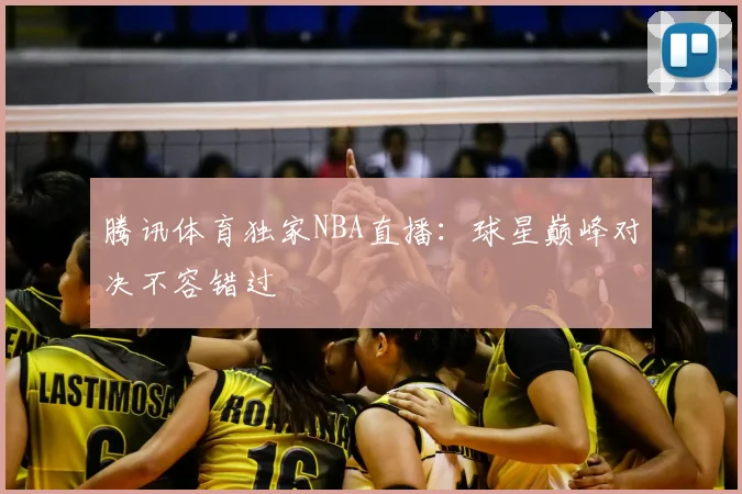 腾讯体育独家NBA直播：球星巅峰对决不容错过