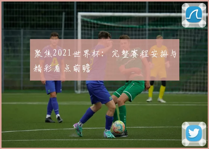 聚焦2021世界杯：完整赛程安排与精彩看点前瞻