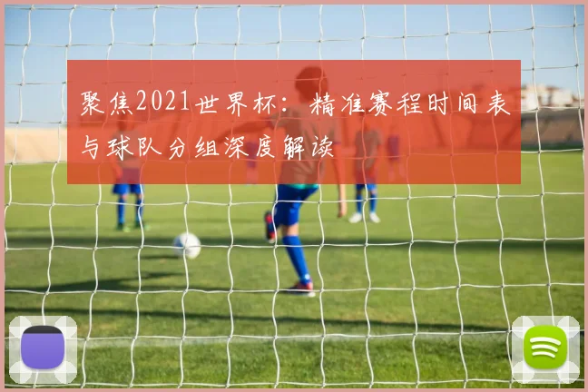 聚焦2021世界杯：精准赛程时间表与球队分组深度解读