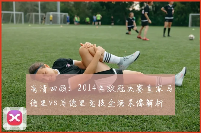 高清回顾：2014年欧冠决赛皇家马德里vs马德里竞技全场录像解析