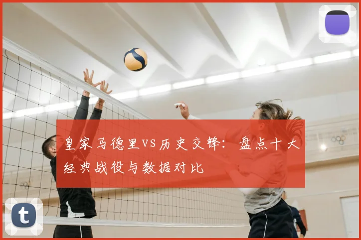 皇家马德里vs历史交锋：盘点十大经典战役与数据对比