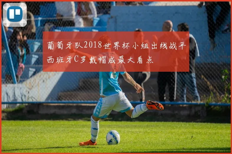 葡萄牙队2018世界杯小组出线战平西班牙C罗戴帽成最大看点