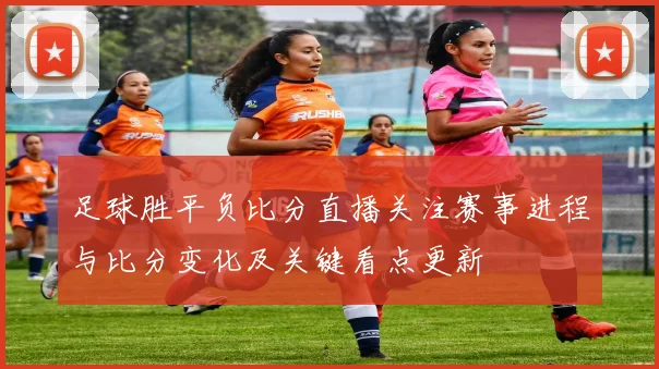 足球胜平负比分直播关注赛事进程与比分变化及关键看点更新