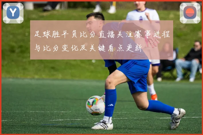 足球胜平负比分直播关注赛事进程与比分变化及关键看点更新