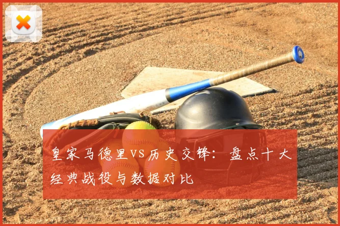 皇家马德里vs历史交锋：盘点十大经典战役与数据对比